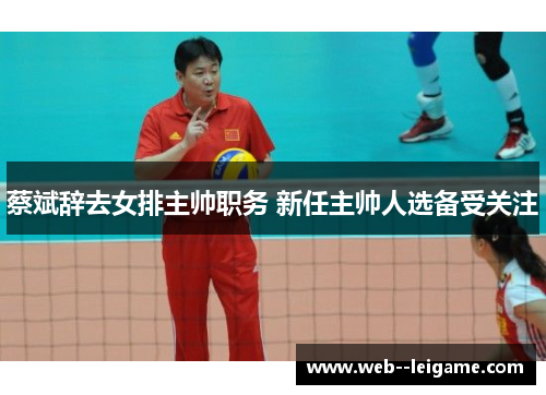 蔡斌辞去女排主帅职务 新任主帅人选备受关注