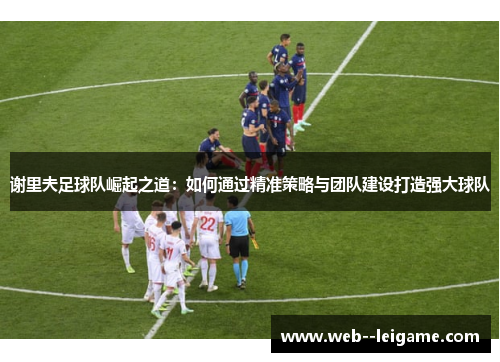 谢里夫足球队崛起之道：如何通过精准策略与团队建设打造强大球队