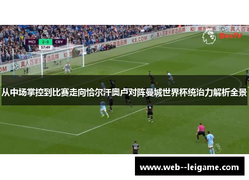 从中场掌控到比赛走向恰尔汗奥卢对阵曼城世界杯统治力解析全景