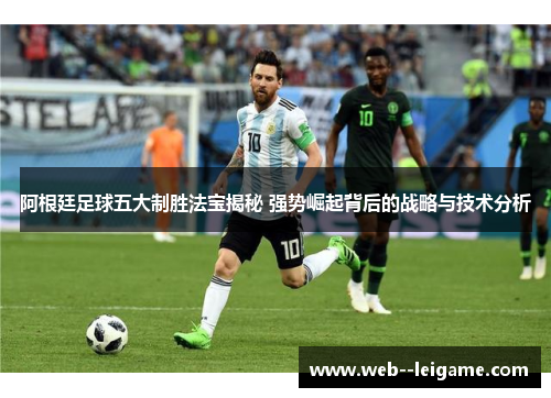 阿根廷足球五大制胜法宝揭秘 强势崛起背后的战略与技术分析