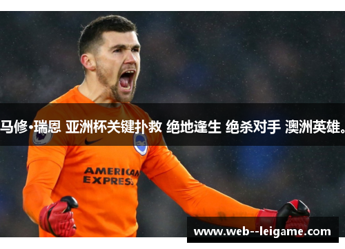 马修·瑞恩 亚洲杯关键扑救 绝地逢生 绝杀对手 澳洲英雄。 马修·瑞恩 亚洲杯关键扑救 绝地逢生 绝杀对手 澳洲英雄。