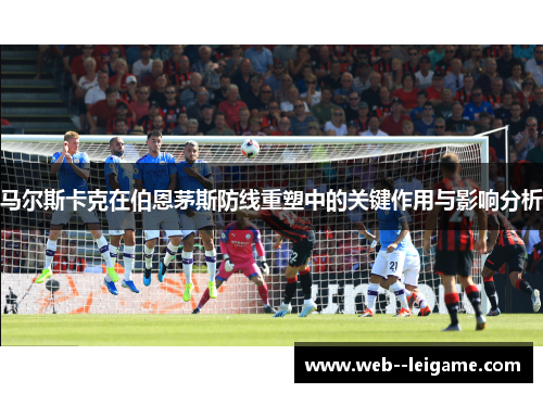马尔斯卡克在伯恩茅斯防线重塑中的关键作用与影响分析 马尔斯卡克在伯恩茅斯防线重塑中的关键作用与影响分析