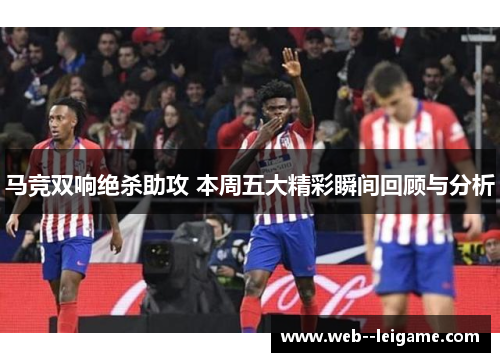 马竞双响绝杀助攻 本周五大精彩瞬间回顾与分析