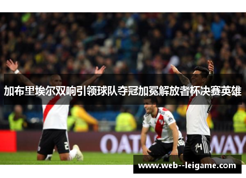 加布里埃尔双响引领球队夺冠加冕解放者杯决赛英雄 加布里埃尔双响引领球队夺冠加冕解放者杯决赛英雄