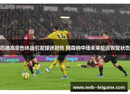 厄德高重伤休战引发球迷担忧 阿森纳中场未来能否恢复状态 厄德高重伤休战引发球迷担忧 阿森纳中场未来能否恢复状态