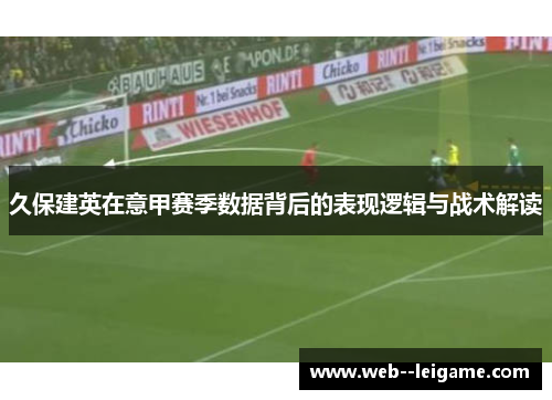 久保建英在意甲赛季数据背后的表现逻辑与战术解读