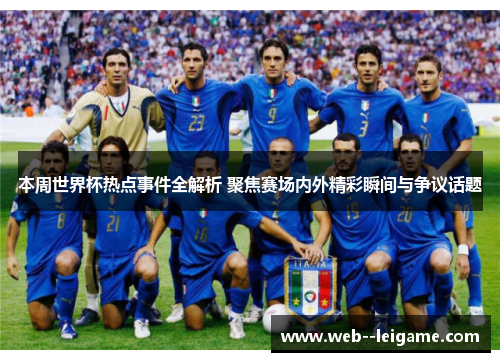 本周世界杯热点事件全解析 聚焦赛场内外精彩瞬间与争议话题