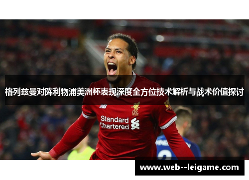 格列兹曼对阵利物浦美洲杯表现深度全方位技术解析与战术价值探讨